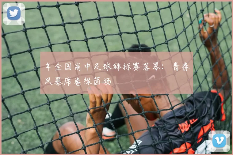 年全国高中足球锦标赛落幕:青春风暴席卷绿茵场