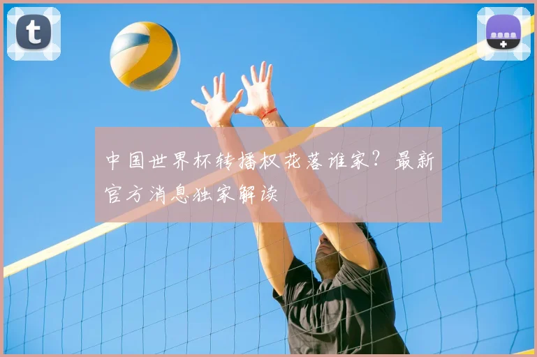 中国世界杯转播权花落谁家？最新官方消息独家解读