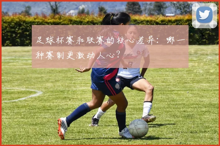 足球杯赛和联赛的核心差异：哪一种赛制更激动人心？