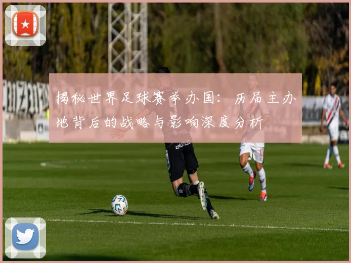 揭秘世界足球赛举办国：历届主办地背后的战略与影响深度分析