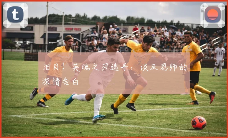 泪目!英魂之刃选手,谈及恩师的深情告白