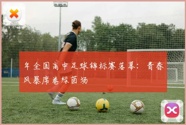 年全国高中足球锦标赛落幕：青春风暴席卷绿茵场