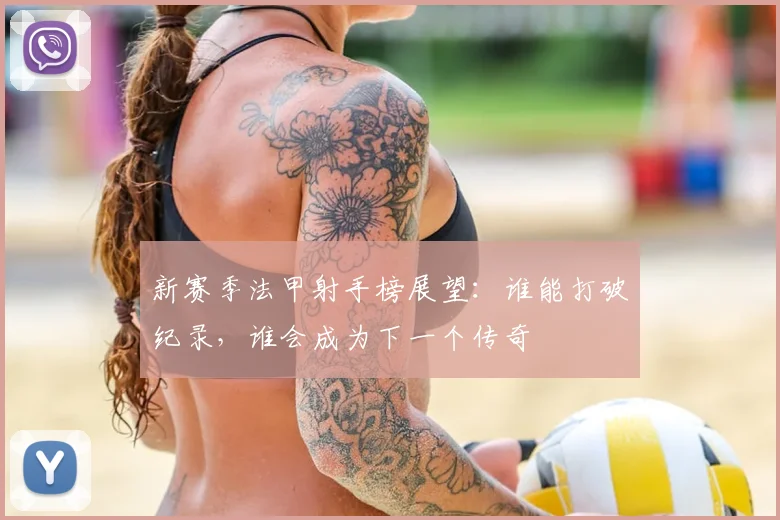 新赛季法甲射手榜展望:谁能打破纪录,谁会成为下一个传奇