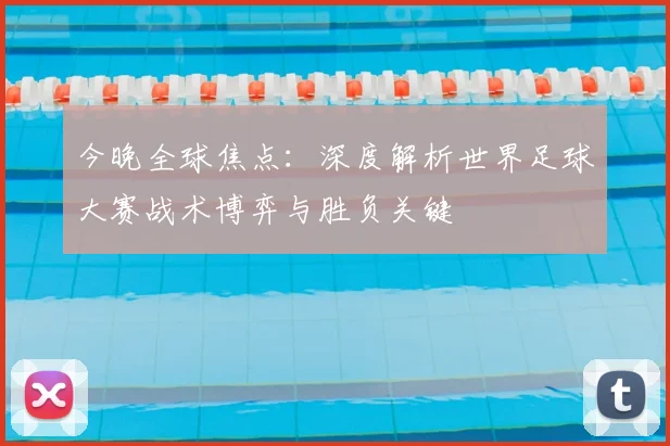 今晚全球焦点：深度解析世界足球大赛战术博弈与胜负关键