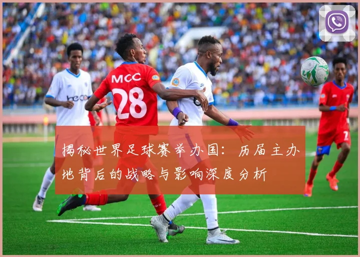揭秘世界足球赛举办国：历届主办地背后的战略与影响深度分析