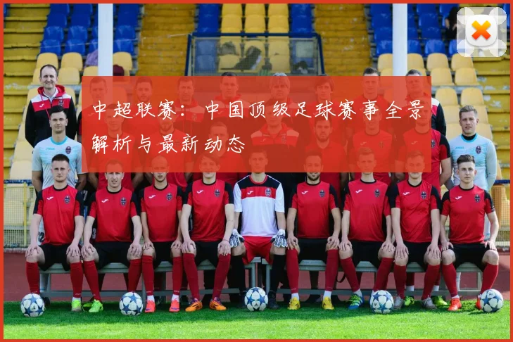 中超联赛:中国顶级足球赛事全景解析与最新动态