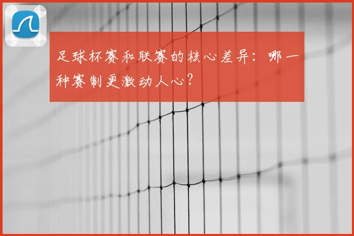 足球杯赛和联赛的核心差异:哪一种赛制更激动人心?