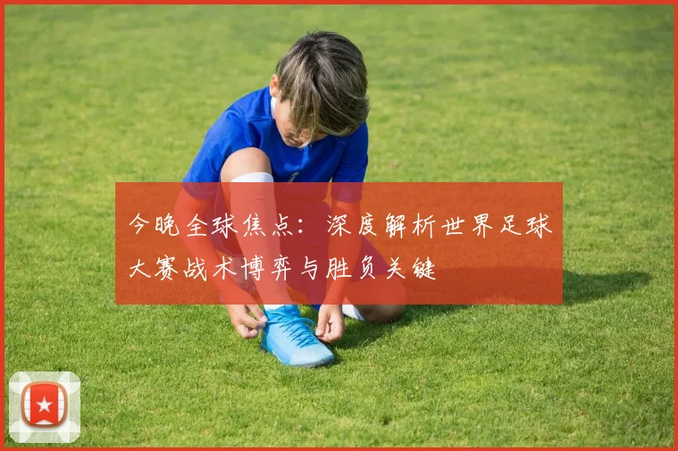 今晚全球焦点:深度解析世界足球大赛战术博弈与胜负关键