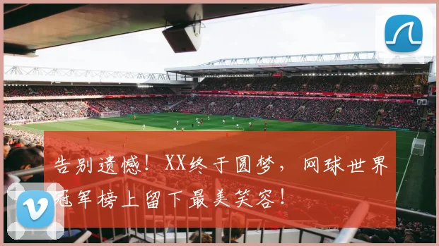 告别遗憾！XX终于圆梦，网球世界冠军榜上留下最美笑容！
