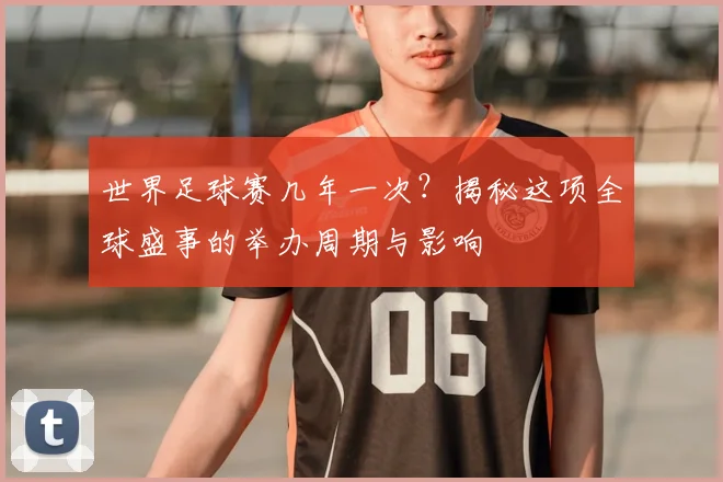 世界足球赛几年一次？揭秘这项全球盛事的举办周期与影响