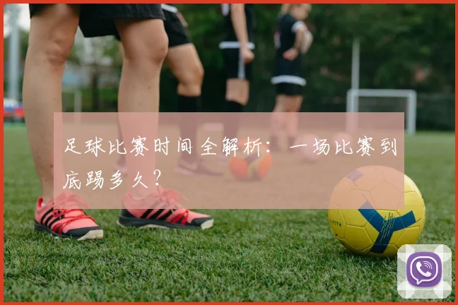 足球比赛时间全解析：一场比赛到底踢多久？