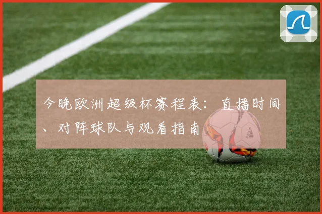 今晚欧洲超级杯赛程表：直播时间、对阵球队与观看指南