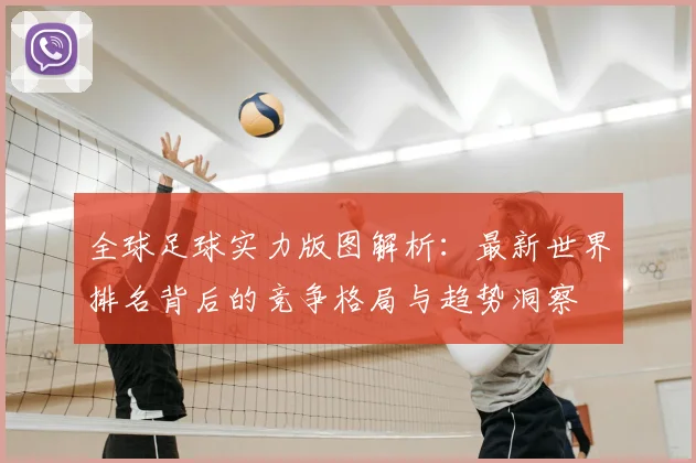全球足球实力版图解析：最新世界排名背后的竞争格局与趋势洞察