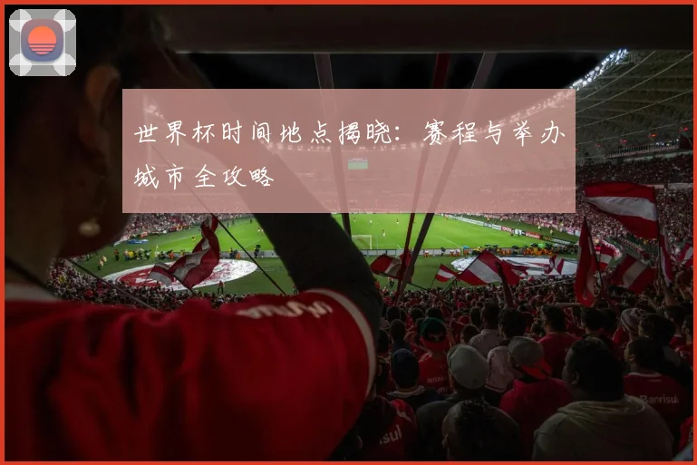 世界杯时间地点揭晓:赛程与举办城市全攻略