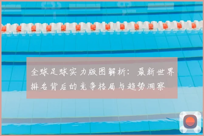 全球足球实力版图解析:最新世界排名背后的竞争格局与趋势洞察