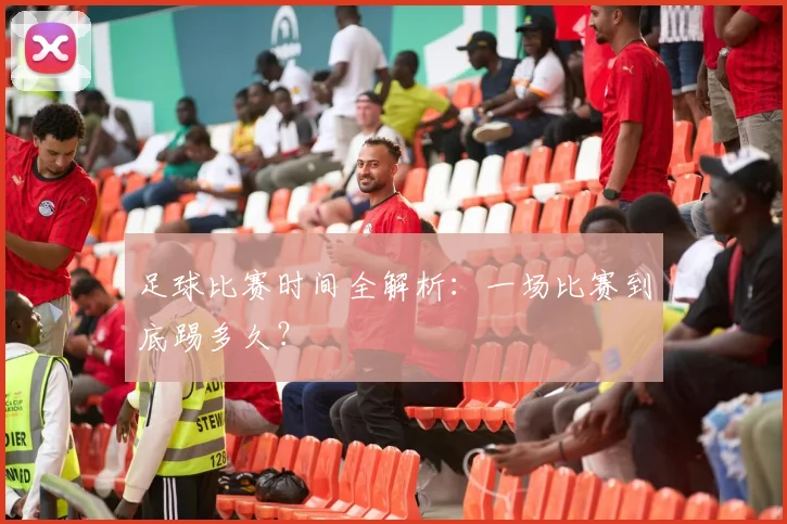 足球比赛时间全解析:一场比赛到底踢多久?