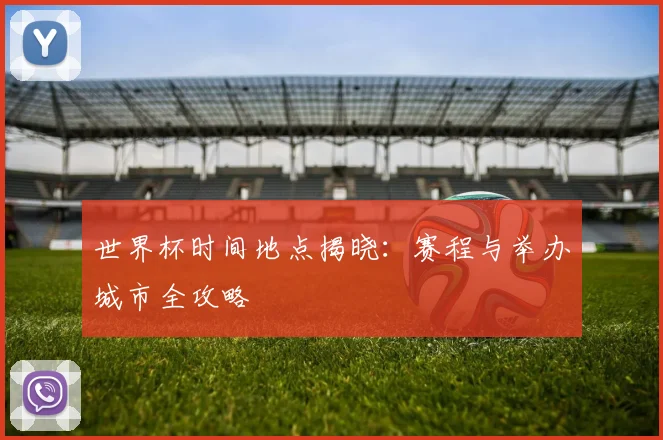 世界杯时间地点揭晓：赛程与举办城市全攻略