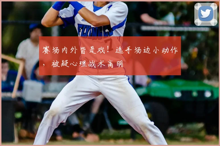 赛场内外皆是戏!选手场边小动作,被疑心理战术高明