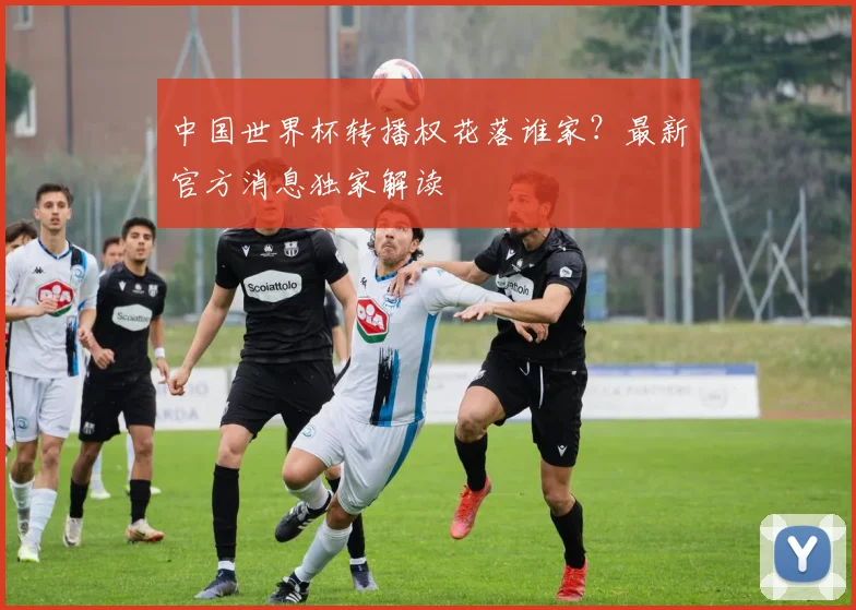 中国世界杯转播权花落谁家？最新官方消息独家解读