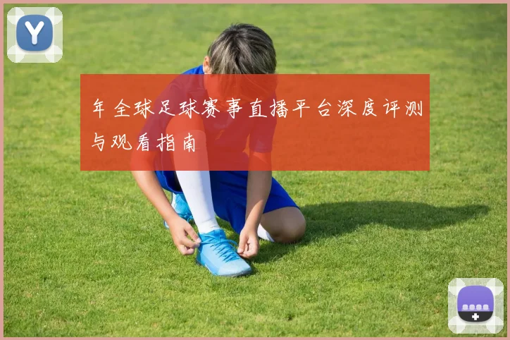 年全球足球赛事直播平台深度评测与观看指南